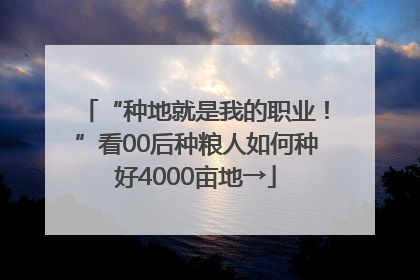 “种地就是我的职业！”看00后种粮人如何种好4000亩地→